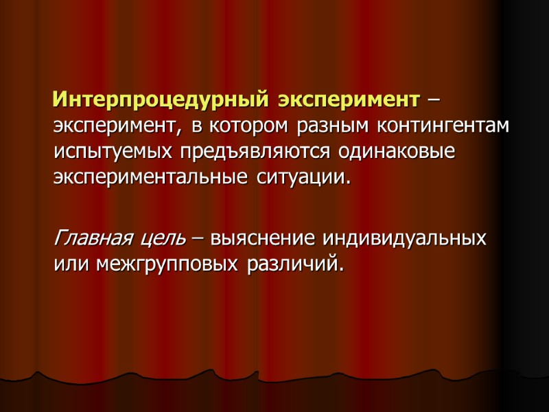 Интерпроцедурный эксперимент – эксперимент, в котором разным контингентам испытуемых предъявляются одинаковые экспериментальные ситуации. Интерпроцедурный эксперимент – эксперимент, в котором разным контингентам испытуемых предъявляются одинаковые экспериментальные ситуации.